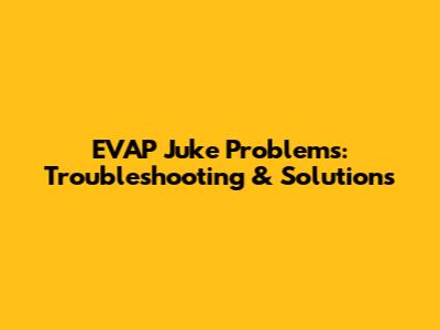 EVAP Juke Problems: Troubleshooting & Solutions