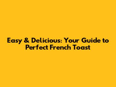 Easy & Delicious: Your Guide to Perfect French Toast