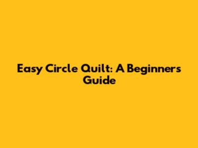 Easy Circle Quilt: A Beginner's Guide