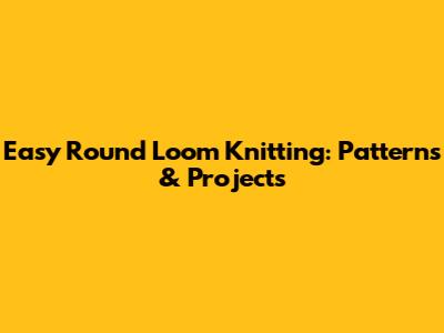 Easy Round Loom Knitting: Patterns & Projects
