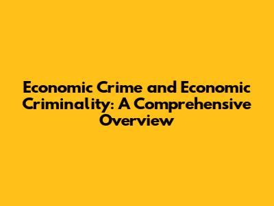Economic Crime and Economic Criminality: A Comprehensive Overview