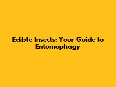 Edible Insects: Your Guide to Entomophagy