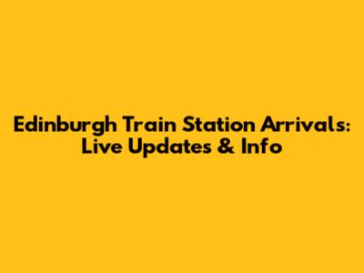 Edinburgh Train Station Arrivals: Live Updates & Info