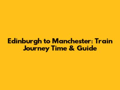 Edinburgh to Manchester: Train Journey Time & Guide