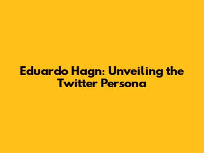 Eduardo Hagn: Unveiling the Twitter Persona