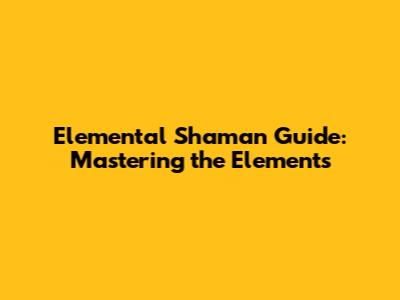 Elemental Shaman Guide: Mastering the Elements