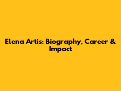 Elena Artis: Biography, Career & Impact