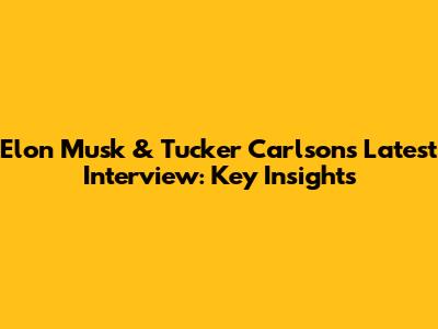 Elon Musk & Tucker Carlson's Latest Interview: Key Insights