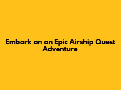 Embark on an Epic Airship Quest Adventure