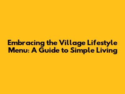 Embracing the Village Lifestyle Menu: A Guide to Simple Living