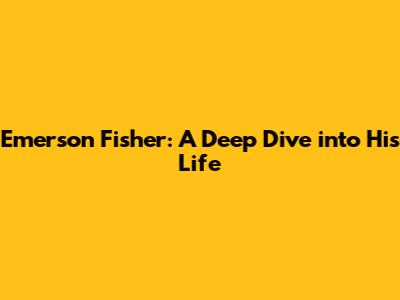 Emerson Fisher: A Deep Dive into His Life