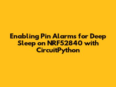 Enabling Pin Alarms for Deep Sleep on NRF52840 with CircuitPython