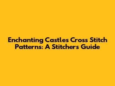 Enchanting Castles Cross Stitch Patterns: A Stitcher's Guide