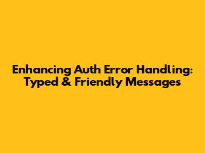 Enhancing Auth Error Handling: Typed & Friendly Messages