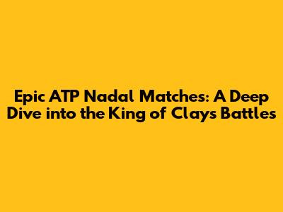 Epic ATP Nadal Matches: A Deep Dive into the King of Clay's Battles