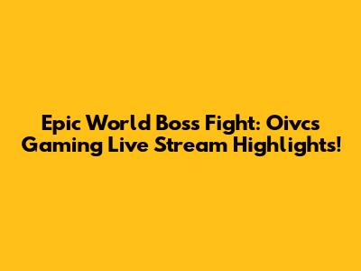 Epic World Boss Fight: Oivcs Gaming Live Stream Highlights!