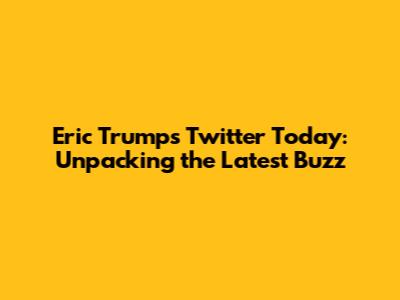 Eric Trump's Twitter Today: Unpacking the Latest Buzz