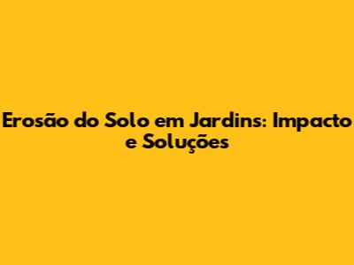 Erosão do Solo em Jardins: Impacto e Soluções