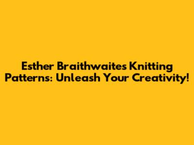 Esther Braithwaite's Knitting Patterns: Unleash Your Creativity!
