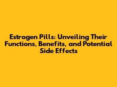 Estrogen Pills: Unveiling Their Functions, Benefits, and Potential Side Effects