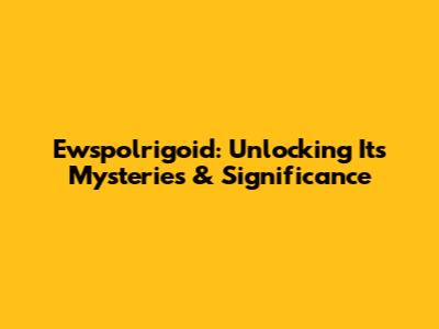 Ewspolrigoid: Unlocking Its Mysteries & Significance