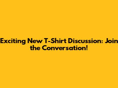 Exciting New T-Shirt Discussion: Join the Conversation!