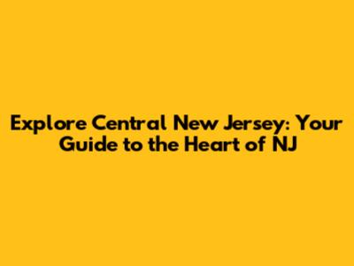 Explore Central New Jersey: Your Guide to the Heart of NJ