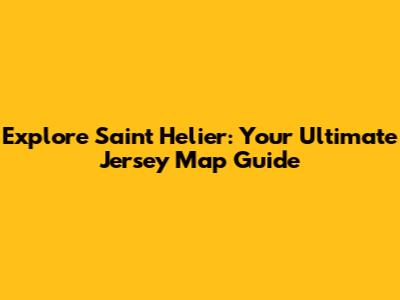 Explore Saint Helier: Your Ultimate Jersey Map Guide