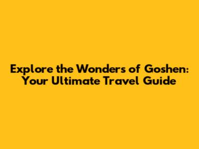 Explore the Wonders of Goshen: Your Ultimate Travel Guide