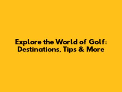 Explore the World of Golf: Destinations, Tips & More