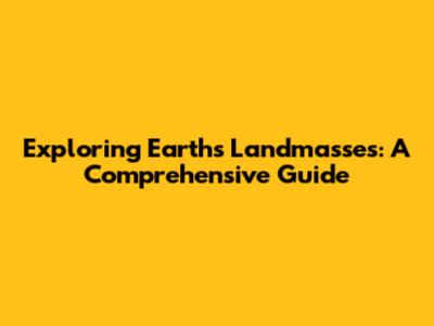 Exploring Earth's Landmasses: A Comprehensive Guide