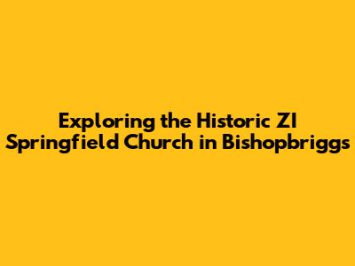 Exploring the Historic ZI Springfield Church in Bishopbriggs