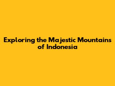 Exploring the Majestic Mountains of Indonesia