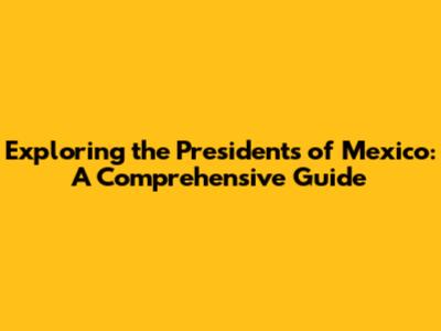 Exploring the Presidents of Mexico: A Comprehensive Guide
