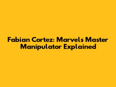 Fabian Cortez: Marvel's Master Manipulator Explained