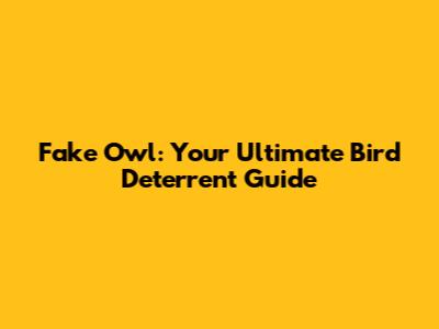 Fake Owl: Your Ultimate Bird Deterrent Guide