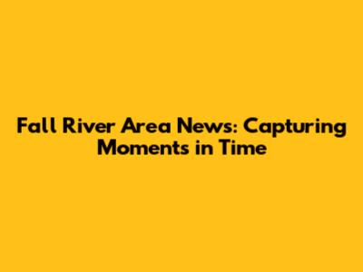 Fall River Area News: Capturing Moments in Time