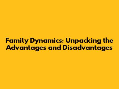 Family Dynamics: Unpacking the Advantages and Disadvantages