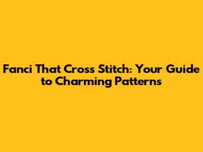 Fanci That Cross Stitch: Your Guide to Charming Patterns