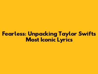 Fearless: Unpacking Taylor Swift's Most Iconic Lyrics
