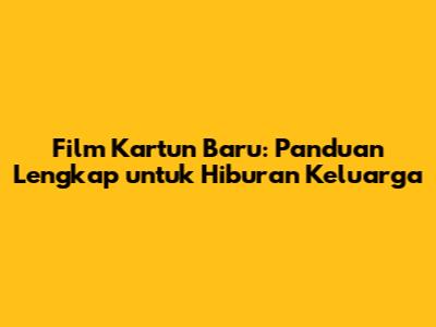 Film Kartun Baru: Panduan Lengkap untuk Hiburan Keluarga
