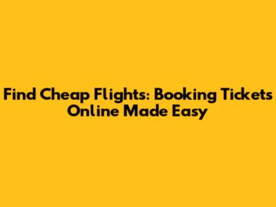 Find Cheap Flights: Booking Tickets Online Made Easy