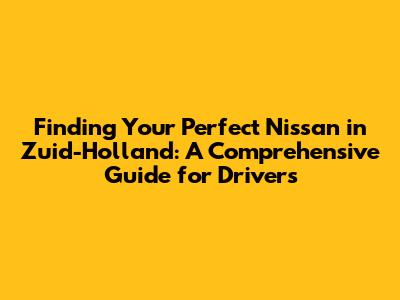 Finding Your Perfect Nissan in Zuid-Holland: A Comprehensive Guide for Drivers