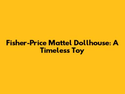 Fisher-Price Mattel Dollhouse: A Timeless Toy