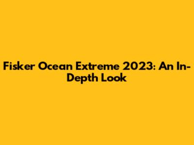 Fisker Ocean Extreme 2023: An In-Depth Look