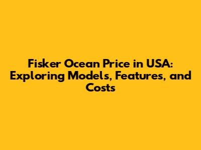 Fisker Ocean Price in USA: Exploring Models, Features, and Costs