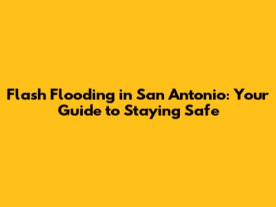 Flash Flooding in San Antonio: Your Guide to Staying Safe