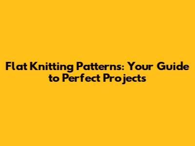 Flat Knitting Patterns: Your Guide to Perfect Projects