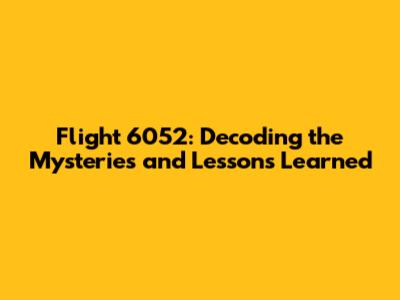 Flight 6052: Decoding the Mysteries and Lessons Learned