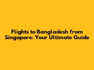 Flights to Bangladesh from Singapore: Your Ultimate Guide